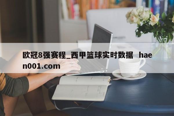 欧冠8强赛程_西甲篮球实时数据 haen001.com