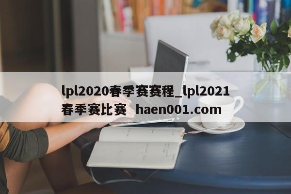 lpl2020春季赛赛程_lpl2021春季赛比赛 haen001.com