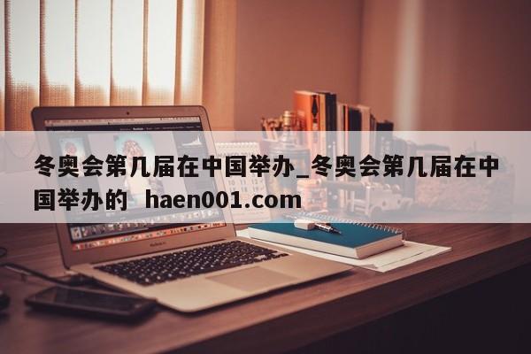 冬奥会第几届在中国举办_冬奥会第几届在中国举办的 haen001.com