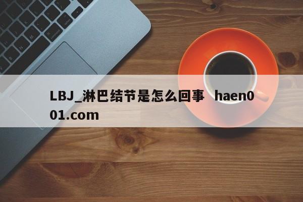 LBJ_淋巴结节是怎么回事  haen001.com