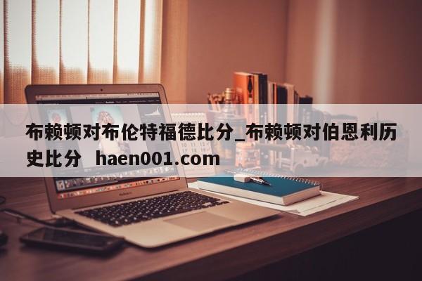 布赖顿对布伦特福德比分_布赖顿对伯恩利历史比分 haen001.com