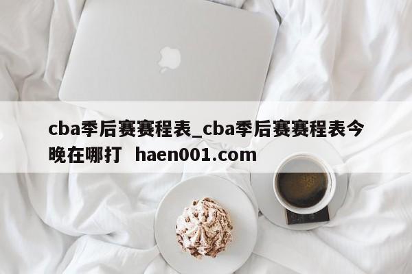 cba季后赛赛程表_cba季后赛赛程表今晚在哪打  haen001.com
