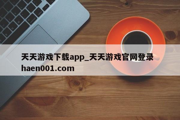 天天游戏下载app_天天游戏官网登录  haen001.com