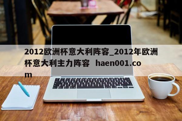 2012欧洲杯意大利阵容_2012年欧洲杯意大利主力阵容 haen001.com
