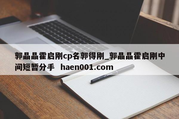 郭晶晶霍启刚cp名郭得刚_郭晶晶霍启刚中间短暂分手  haen001.com