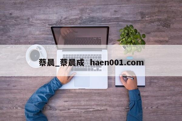 蔡晨_蔡晨成  haen001.com