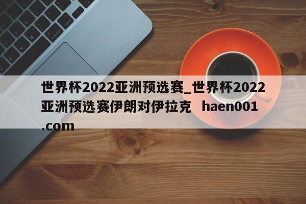世界杯2022亚洲预选赛_世界杯2022亚洲预选赛伊朗对伊拉克  haen001.com