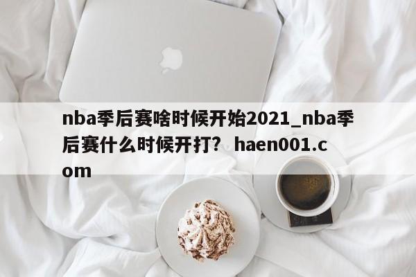 nba季后赛啥时候开始2021_nba季后赛什么时候开打?  haen001.com