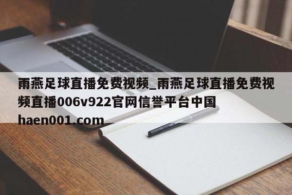 雨燕足球直播免费视频_雨燕足球直播免费视频直播006v922官网信誉平台中国  haen001.com