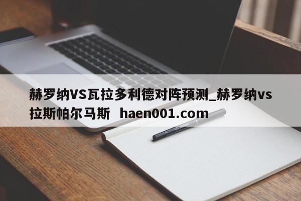 赫罗纳VS瓦拉多利德对阵预测_赫罗纳vs拉斯帕尔马斯  haen001.com