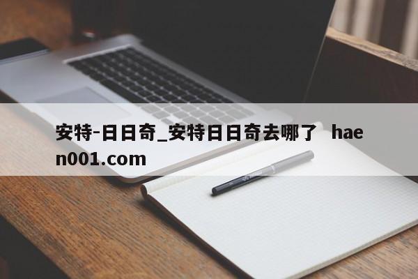 安特-日日奇_安特日日奇去哪了  haen001.com