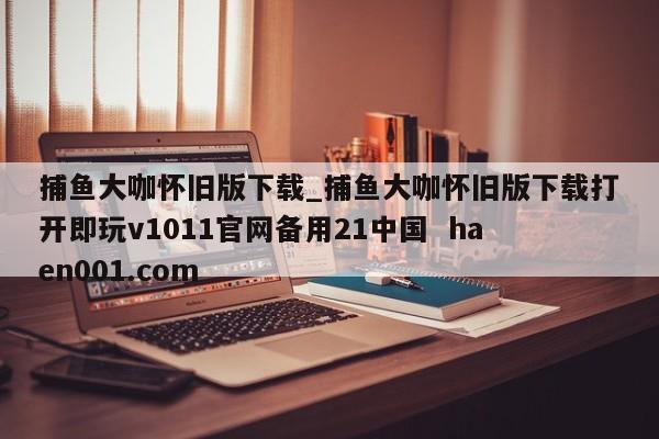 捕鱼大咖怀旧版下载_捕鱼大咖怀旧版下载打开即玩v1011官网备用21中国  haen001.com