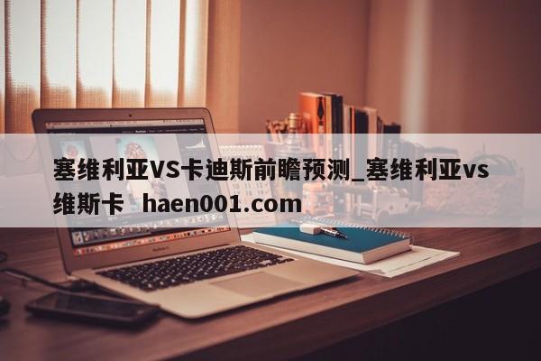 塞维利亚VS卡迪斯前瞻预测_塞维利亚vs维斯卡  haen001.com