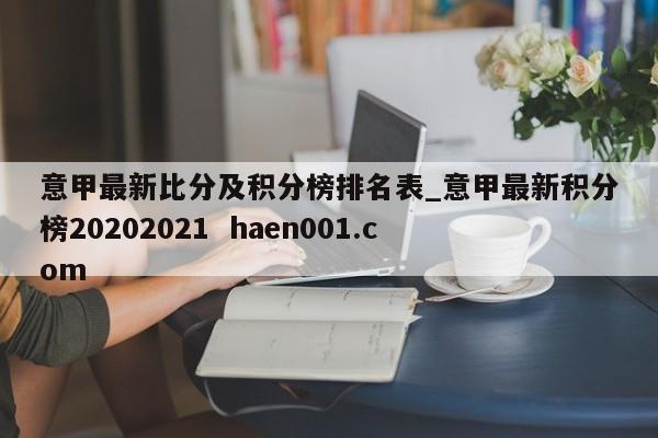 意甲最新比分及积分榜排名表_意甲最新积分榜20202021  haen001.com