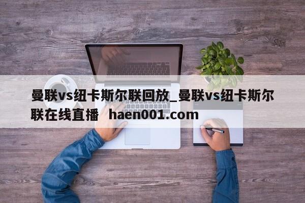 曼联vs纽卡斯尔联回放_曼联vs纽卡斯尔联在线直播  haen001.com