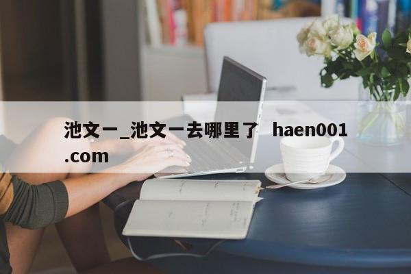 池文一_池文一去哪里了 haen001.com