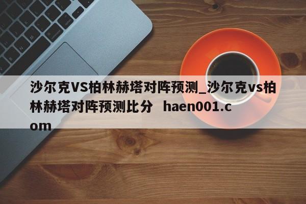 沙尔克VS柏林赫塔对阵预测_沙尔克vs柏林赫塔对阵预测比分 haen001.com