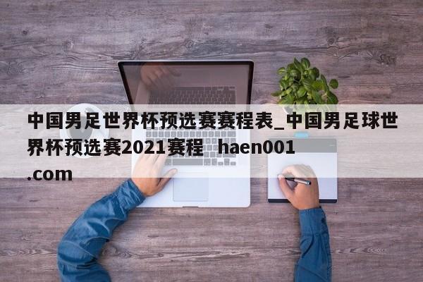中国男足世界杯预选赛赛程表_中国男足球世界杯预选赛2021赛程 haen001.com