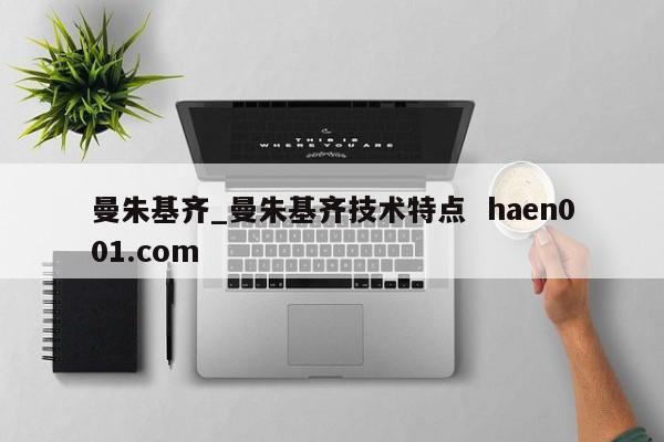 曼朱基齐_曼朱基齐技术特点 haen001.com